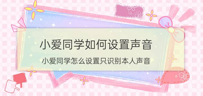 小爱同学如何设置声音 小爱同学怎么设置只识别本人声音？